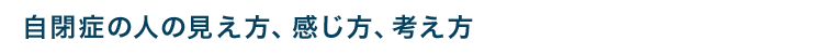 自閉症の人の見え方、感じ方、考え方