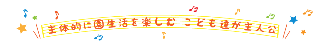 主体的に園生活を楽しむ こども達が主人公