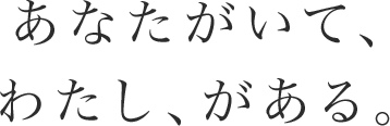 あなたがいて、わたし、がある。